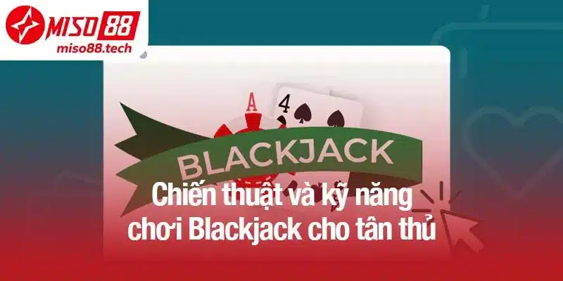 Chiến thuật và kỹ năng chơi Blackjack cho tân thủ
