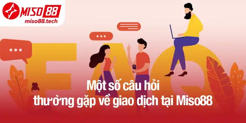 Một số câu hỏi thường gặp về giao dịch tại Miso88