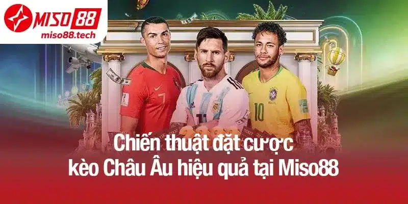 Chiến thuật đặt cược kèo Châu Âu hiệu quả tại Miso88